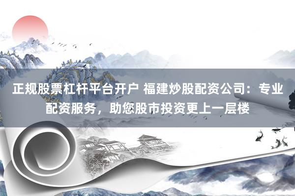 正规股票杠杆平台开户 福建炒股配资公司：专业配资服务，助您股市投资更上一层楼