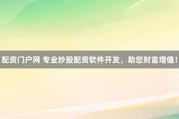 配资门户网 专业炒股配资软件开发，助您财富增值！