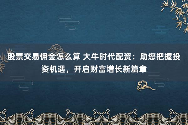 股票交易佣金怎么算 大牛时代配资：助您把握投资机遇，开启财富增长新篇章