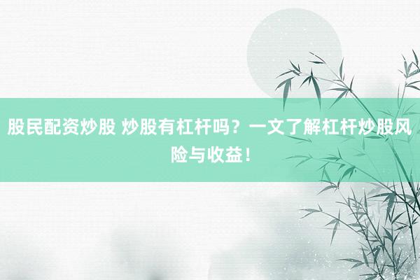 股民配资炒股 炒股有杠杆吗？一文了解杠杆炒股风险与收益！