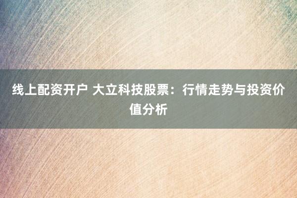 线上配资开户 大立科技股票：行情走势与投资价值分析