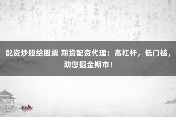 配资炒股给股票 期货配资代理：高杠杆，低门槛，助您掘金期市！