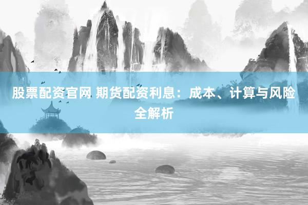 股票配资官网 期货配资利息：成本、计算与风险全解析