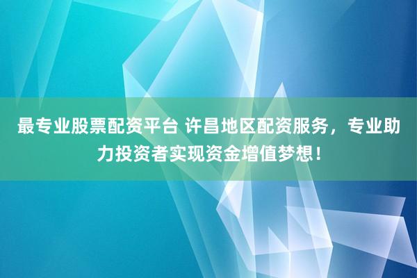 最专业股票配资平台 许昌地区配资服务，专业助力投资者实现资金增值梦想！