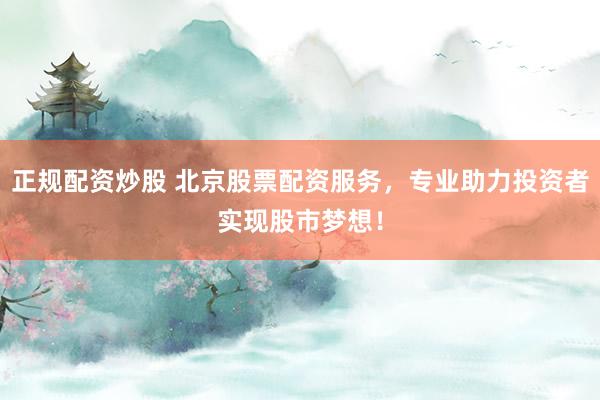 正规配资炒股 北京股票配资服务，专业助力投资者实现股市梦想！