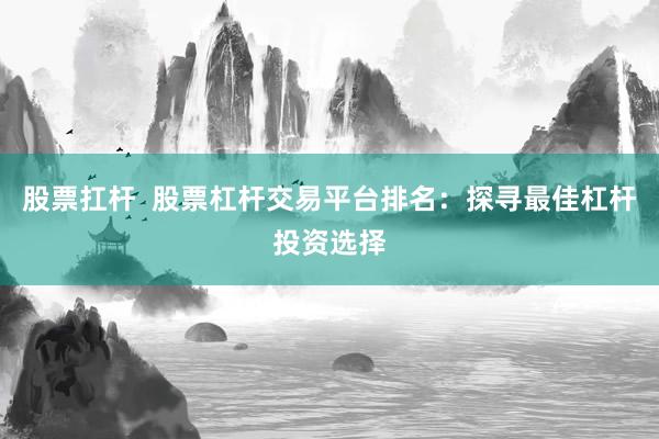 股票扛杆  股票杠杆交易平台排名：探寻最佳杠杆投资选择