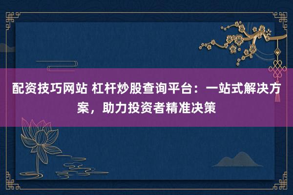 配资技巧网站 杠杆炒股查询平台：一站式解决方案，助力投资者精准决策