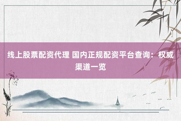 线上股票配资代理 国内正规配资平台查询：权威渠道一览