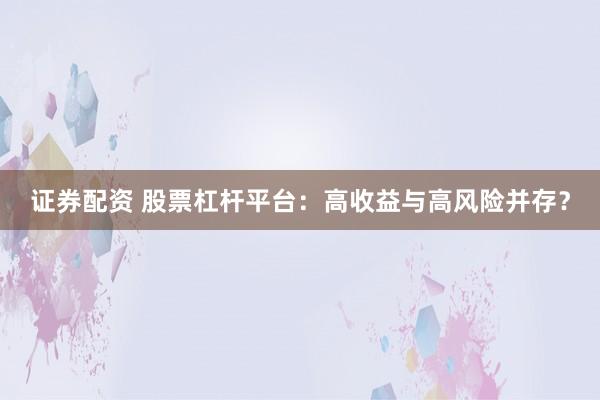 证券配资 股票杠杆平台：高收益与高风险并存？