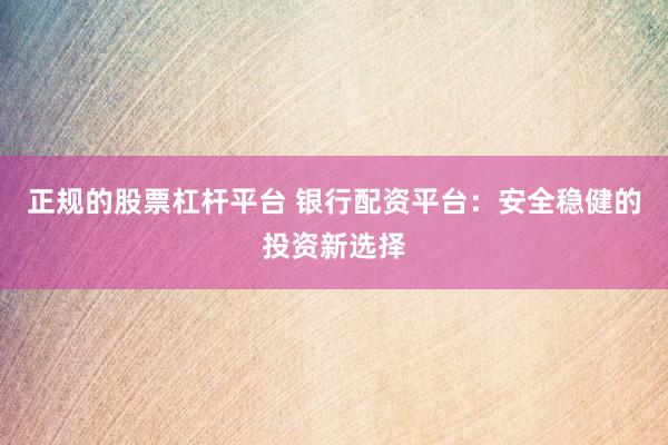 正规的股票杠杆平台 银行配资平台：安全稳健的投资新选择