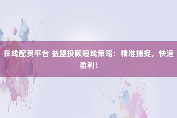 在线配资平台 益盟投顾短线策略：精准捕捉，快速盈利！