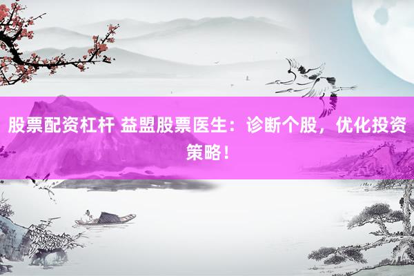 股票配资杠杆 益盟股票医生：诊断个股，优化投资策略！