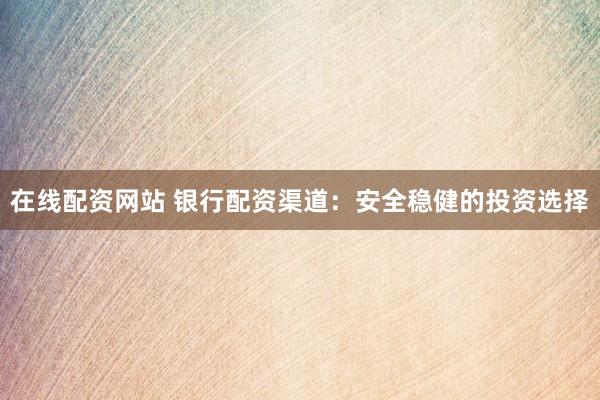 在线配资网站 银行配资渠道：安全稳健的投资选择