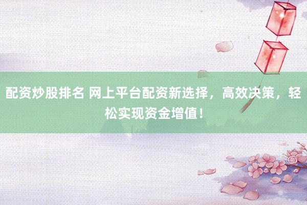 配资炒股排名 网上平台配资新选择，高效决策，轻松实现资金增值！