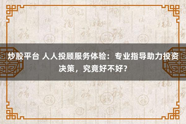 炒股平台 人人投顾服务体验：专业指导助力投资决策，究竟好不好？