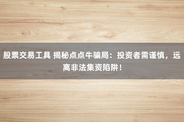 股票交易工具 揭秘点点牛骗局：投资者需谨慎，远离非法集资陷阱！