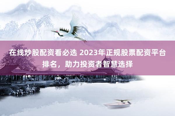 在线炒股配资看必选 2023年正规股票配资平台排名，助力投资者智慧选择