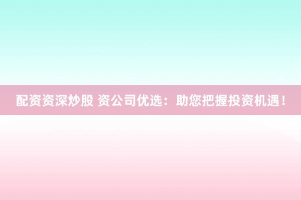 配资资深炒股 资公司优选：助您把握投资机遇！
