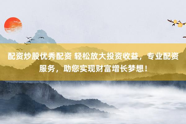 配资炒股优秀配资 轻松放大投资收益，专业配资服务，助您实现财富增长梦想！