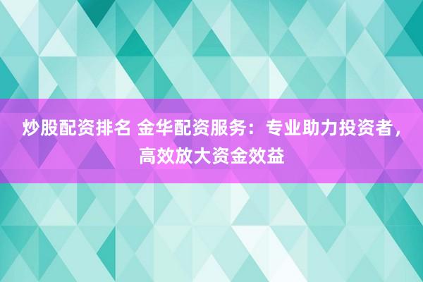 炒股配资排名 金华配资服务：专业助力投资者，高效放大资金效益
