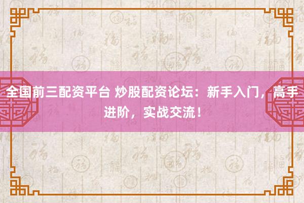 全国前三配资平台 炒股配资论坛：新手入门，高手进阶，实战交流！