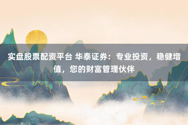 实盘股票配资平台 华泰证券：专业投资，稳健增值，您的财富管理伙伴