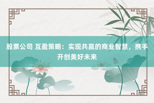 股票公司 互盈策略：实现共赢的商业智慧，携手开创美好未来