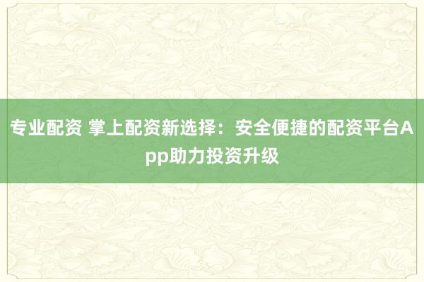 专业配资 掌上配资新选择：安全便捷的配资平台App助力投资升级