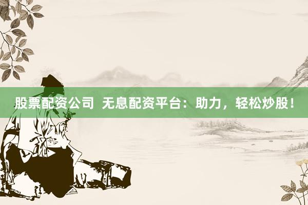股票配资公司  无息配资平台：助力，轻松炒股！