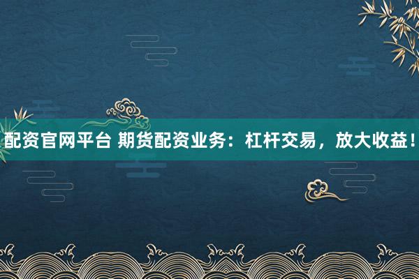 配资官网平台 期货配资业务：杠杆交易，放大收益！
