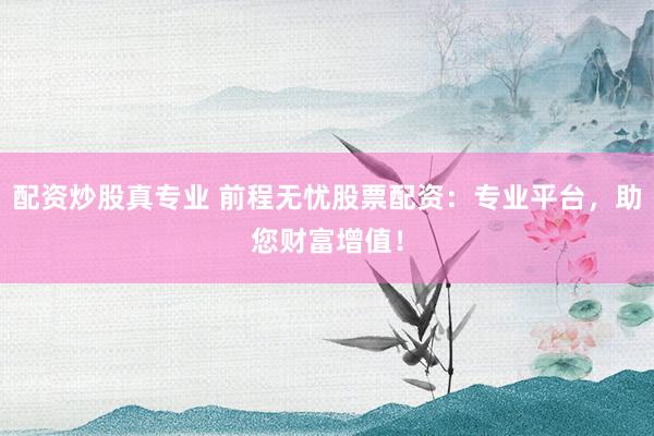 配资炒股真专业 前程无忧股票配资：专业平台，助您财富增值！