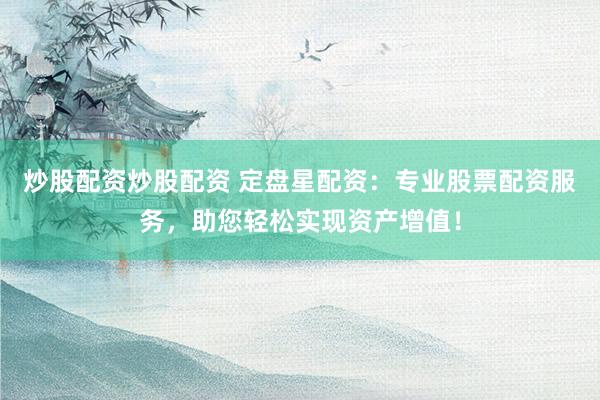 炒股配资炒股配资 定盘星配资：专业股票配资服务，助您轻松实现资产增值！