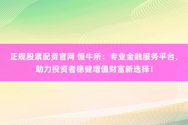 正规股票配资官网 恒牛所：专业金融服务平台，助力投资者稳健增值财富新选择！