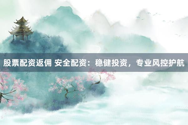股票配资返佣 安全配资：稳健投资，专业风控护航