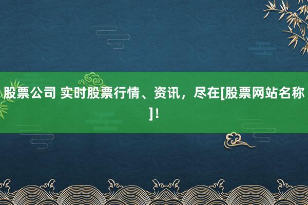 股票公司 实时股票行情、资讯，尽在[股票网站名称]！
