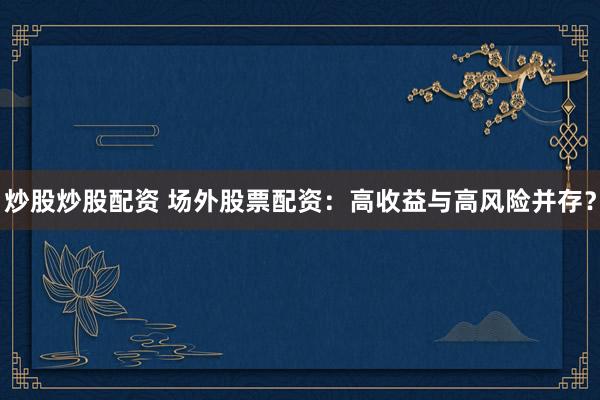 炒股炒股配资 场外股票配资：高收益与高风险并存？