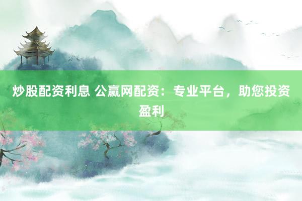 炒股配资利息 公赢网配资：专业平台，助您投资盈利