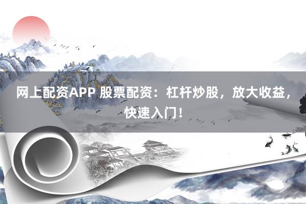 网上配资APP 股票配资：杠杆炒股，放大收益，快速入门！