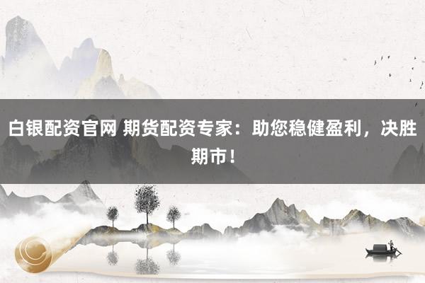 白银配资官网 期货配资专家：助您稳健盈利，决胜期市！