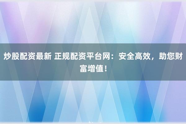 炒股配资最新 正规配资平台网：安全高效，助您财富增值！