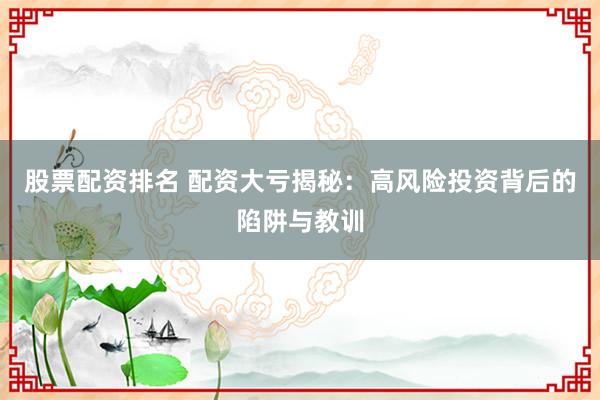 股票配资排名 配资大亏揭秘：高风险投资背后的陷阱与教训