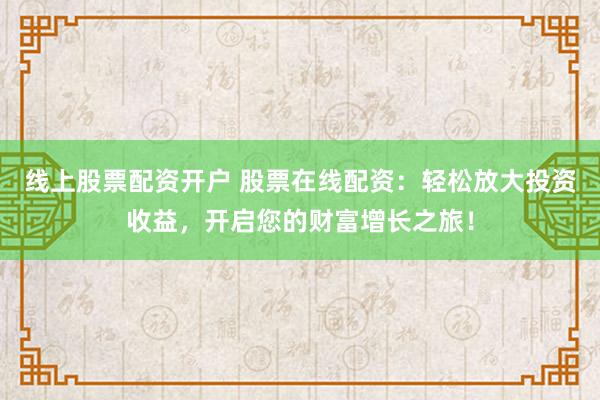 线上股票配资开户 股票在线配资：轻松放大投资收益，开启您的财富增长之旅！