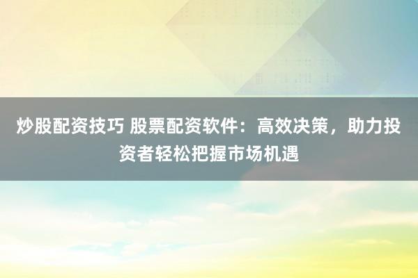 炒股配资技巧 股票配资软件：高效决策，助力投资者轻松把握市场机遇