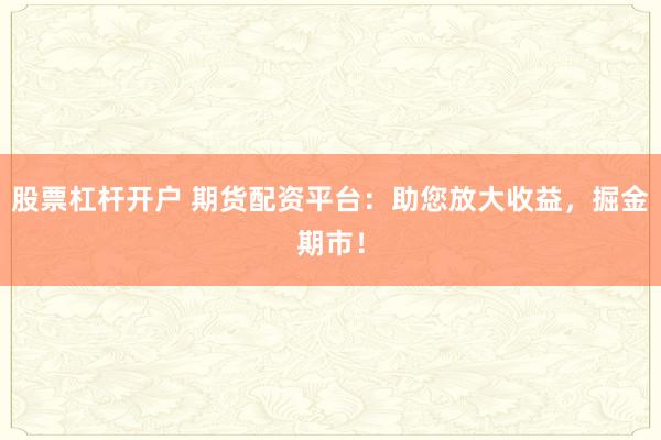 股票杠杆开户 期货配资平台：助您放大收益，掘金期市！