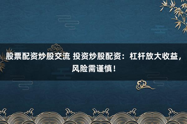 股票配资炒股交流 投资炒股配资：杠杆放大收益，风险需谨慎！