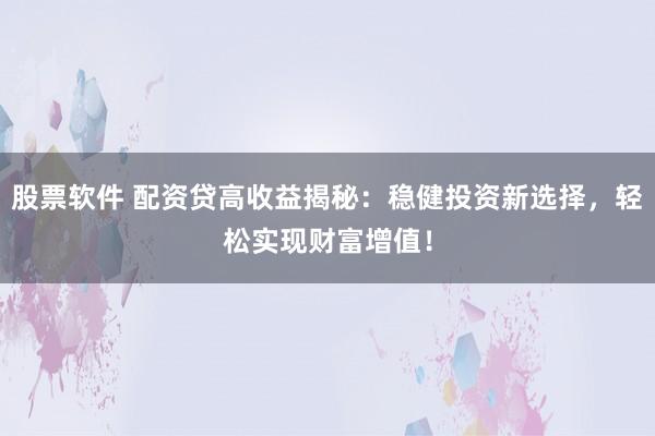 股票软件 配资贷高收益揭秘：稳健投资新选择，轻松实现财富增值！