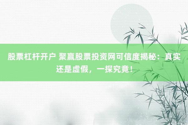 股票杠杆开户 聚赢股票投资网可信度揭秘：真实还是虚假，一探究竟！