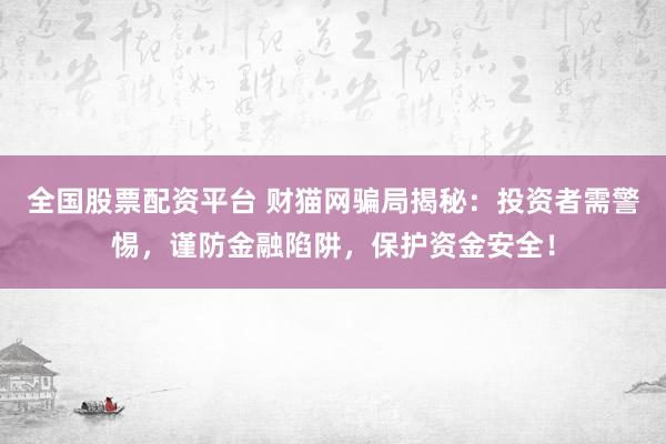 全国股票配资平台 财猫网骗局揭秘：投资者需警惕，谨防金融陷阱，保护资金安全！