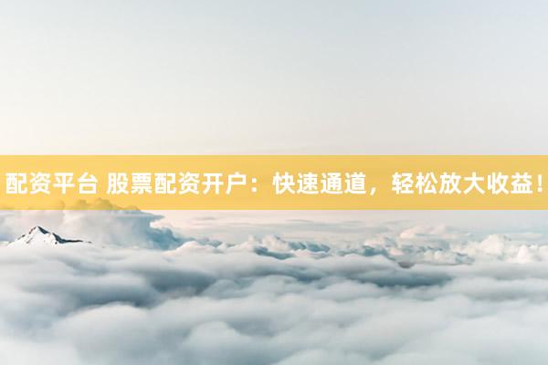 配资平台 股票配资开户：快速通道，轻松放大收益！