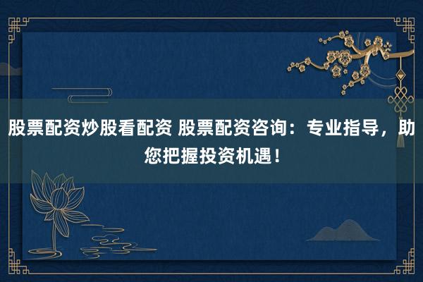 股票配资炒股看配资 股票配资咨询：专业指导，助您把握投资机遇！